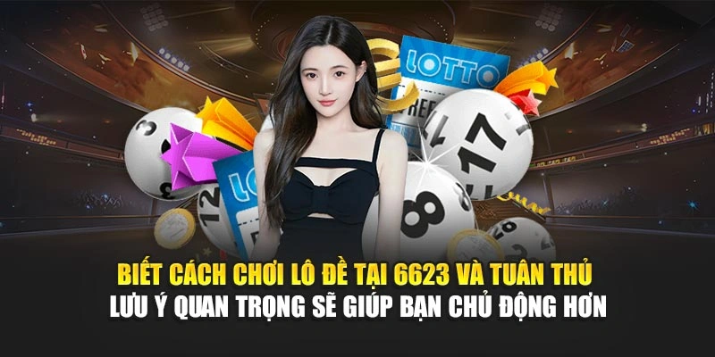 Biết cách chơi lô đề tại 6623 và tuân thủ lưu ý quan trọng sẽ giúp bạn chủ động hơn