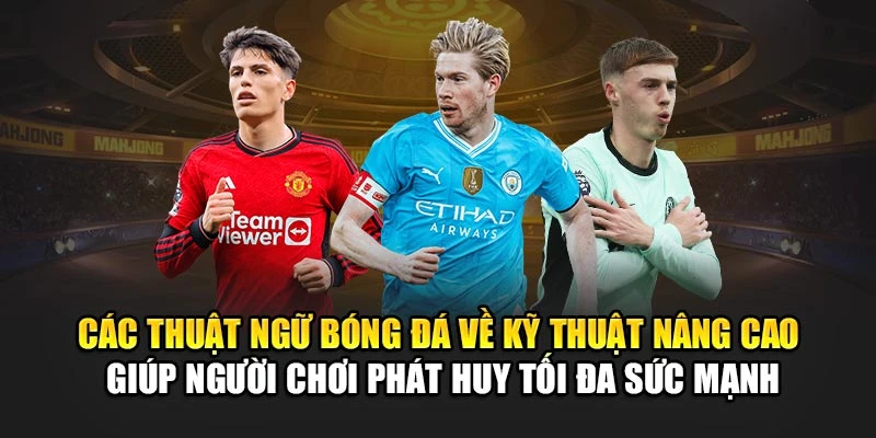 Các thuật ngữ bóng đá về kỹ thuật nâng cao giúp người chơi phát huy tối đa sức mạnh