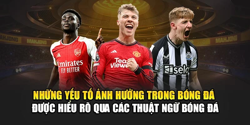 Những yếu tố ảnh hưởng trong bóng đá được hiểu rõ qua các thuật ngữ bóng đá