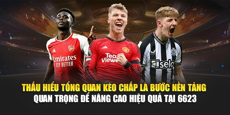 Thấu hiểu tổng quan kèo chấp là bước nền tảng quan trọng để nâng cao hiệu quả tại 6623