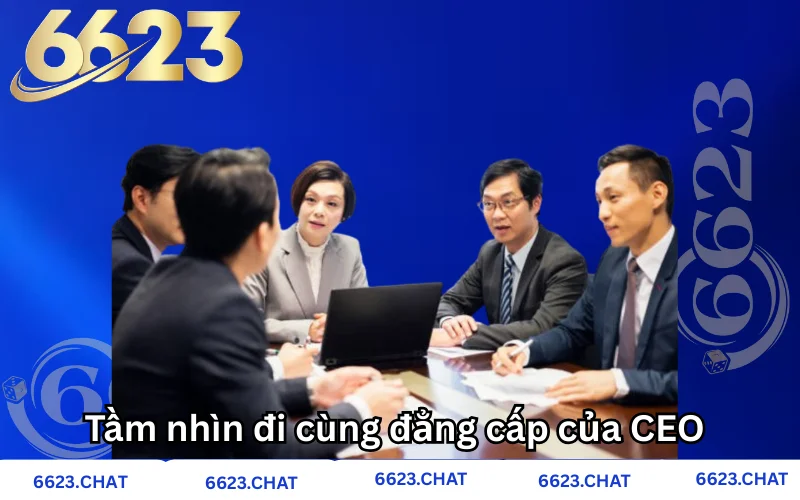 Tầm nhìn chứng minh đẳng cấp của CEO 6623 
